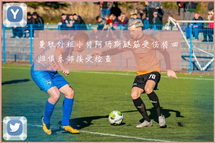 曼联外租小将阿玛斯腿筋受伤将回归俱乐部接受检查